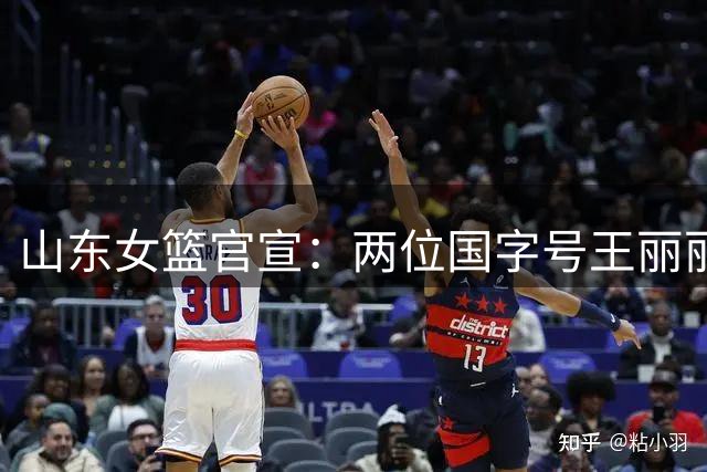 山东女篮官宣：两位国字号王丽丽李文霞加盟 将辅佐张子宇